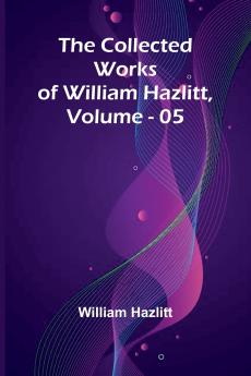 The Collected Works Of William Hazlitt Vol. 05