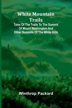 White Mountain Trails ; Tales of the Trails to the Summit of Mount Washington and other Summits of the White Hills