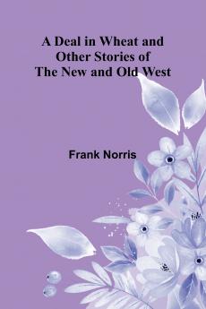 A Deal In Wheat And Other Stories Of The New And Old West