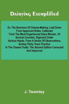 Dairying Exemplified Or The Business Of Cheese-Making; Laid Down From Approved Rules Collected From The Most Experienced Dairy-Women Of Several Counties.Digested Under Various Heads. From A Series Of Observations During Thirty Years Practice In The C