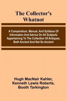 The Collector'S Whatnot; A Compendium Manual And Syllabus Of Information And Advice On All Subjects Appertaining To The Collection Of Antiques Both Ancient And Not So Ancient