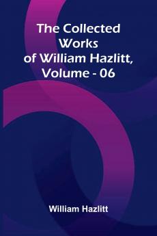 The Collected Works Of William Hazlitt Vol. 06