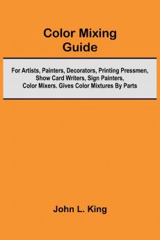 Color Mixing Guide; For Artists Painters Decorators Printing Pressmen Show Card Writers Sign Painters Color Mixers. Gives Color Mixtures By Parts