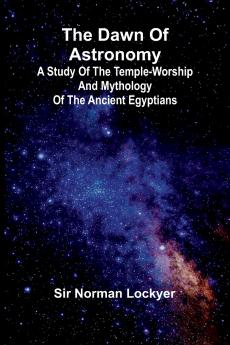 The Dawn Of Astronomy; A Study Of The Temple-Worship And Mythology Of The Ancient Egyptians