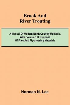 Brook And River Trouting; A Manual Of Modern North Country Methods With Coloured Illustrations Of Flies And Fly-Dressing Materials