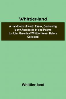 Whittier-land A Handbook of North Essex Containing Many Anecdotes of and Poems by John Greenleaf Whittier Never Before Collected.