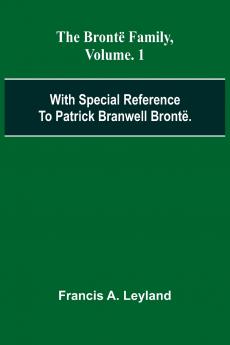 The Bront  Family With Special Reference To Patrick Branwell Bront . Vol. 1