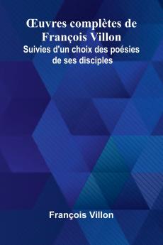 uvres compl tes de Fran ois Villon; Suivies d'un choix des po sies de ses disciples