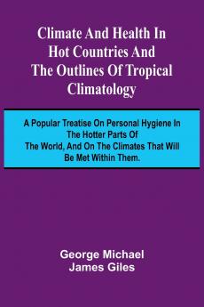 Climate And Health In Hot Countries And The Outlines Of Tropical Climatology; A Popular Treatise On Personal Hygiene In The Hotter Parts Of The World And On The Climates That Will Be Met Within Them.