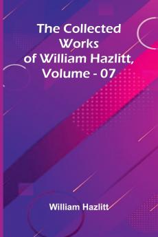The Collected Works Of William Hazlitt Vol. 07