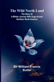 The Wild North Land The Story of a Winter Journey with Dogs across Northern North America