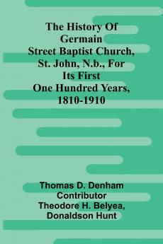 The History Of Germain Street Baptist Church St. John N.B. For Its First One Hundred Years 1810-1910