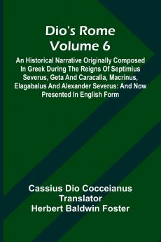 Dio'S Rome (Volume 6); An Historical Narrative Originally Composed In Greek During The Reigns Of Septimius Severus Geta And Caracalla Macrinus Elagabalus And Alexander Severus