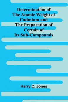 Determination Of The Atomic Weight Of Cadmium And The Preparation Of Certain Of Its Sub-Compounds