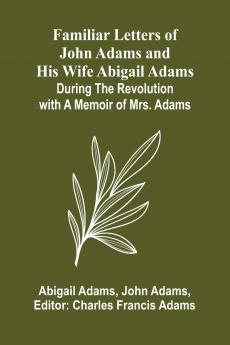 Familiar Letters of John Adams and His Wife Abigail Adams During the Revolution with a Memoir of Mrs. Adams
