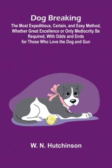 Dog Breaking; The Most Expeditious Certain and Easy Method Whether Great Excellence or Only Mediocrity Be Required With Odds and Ends for Those Who Love the Dog and Gun