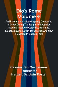 Dio'S Rome (Volume 4); An Historical Narrative Originally Composed In Greek During The Reigns Of Septimius Severus Geta And Caracalla Macrinus Elagabalus And Alexander Severus