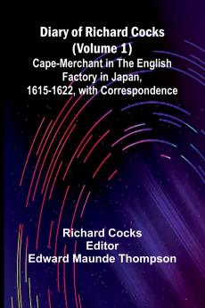Diary Of Richard Cocks (Volume 1); Cape-Merchant In The English Factory In Japan 1615-1622 With Correspondence