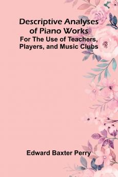 Descriptive Analyses Of Piano Works; For The Use Of Teachers Players And Music Clubs