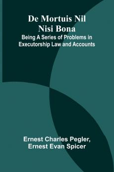 De Mortuis Nil Nisi Bona; Being A Series Of Problems In Executorship Law And Accounts