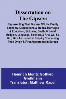 Dissertation On The Gipseys; Representing Their Manner Of Life Family Economy Occupations & Trades Marriages & Education Sickness Death & Burial Religion Language Sciences & Arts &C. &C. &C.; With An Historical Enquiry Concerning Their Origin &
