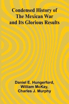 Condensed History of the Mexican War and Its Glorious Results