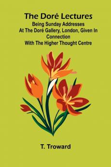 The Dor  Lectures; Being Sunday addresses at the Dor  Gallery London given in connection with the Higher Thought Centre