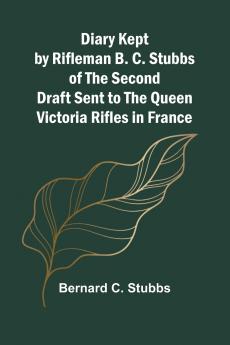 Diary Kept By Rifleman B. C. Stubbs Of The Second Draft Sent To The Queen Victoria Rifles In France