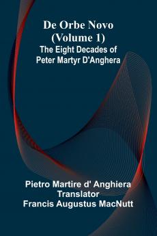 De Orbe Novo (Volume 1); The Eight Decades Of Peter Martyr D'Anghera