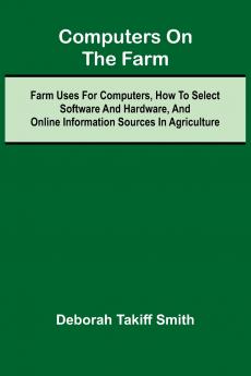 Computers on the Farm; Farm Uses for Computers How to Select Software and Hardware and Online Information Sources in Agriculture