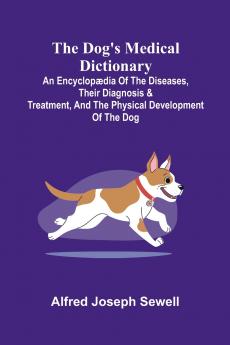 The Dog's Medical Dictionary; An encyclop dia of the diseases their diagnosis & treatment and the physical development of the dog