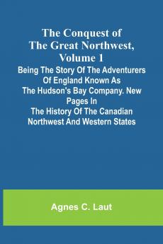 The Conquest of the Great Northwest Volume 1; Being the story of the adventurers of England known as the Hudson's Bay Company. New pages in the history of the Canadian northwest and western states