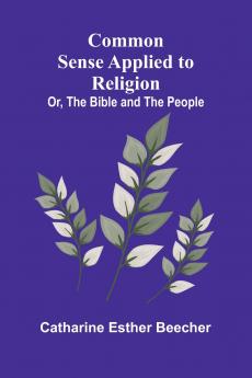 Common Sense Applied To Religion; Or The Bible And The People