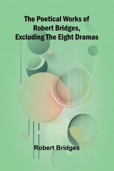 The Poetical Works of Robert Bridges Excluding the Eight Dramas