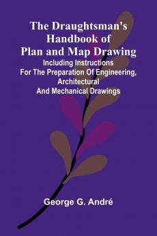 The Draughtsman's Handbook of Plan and Map Drawing; Including instructions for the preparation of engineering architectural and mechanical drawings.