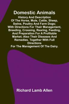 Domestic Animals; History and description of the horse mule cattle sheep swine poultry and farm dogs; with directions for their management breeding crossing rearing feeding and preparation for a profitable market; also their diseases and remedie
