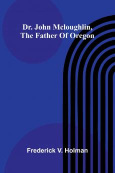 Dr. John McLoughlin the Father of Oregon