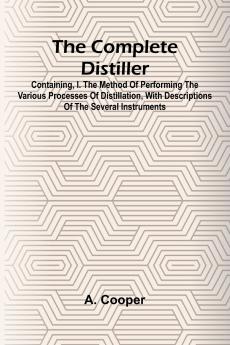 The Complete Distiller; Containing I. The Method Of Performing The Various Processes Of Distillation With Descriptions Of The Several Instruments