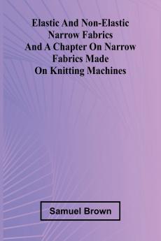 Elastic And Non-Elastic Narrow Fabrics And A Chapter On Narrow Fabrics Made On Knitting Machines