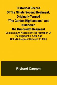 Historical record of the Ninety-second Regiment originally termed The Gordon Highlanders and numbered the Hundredth Regiment
