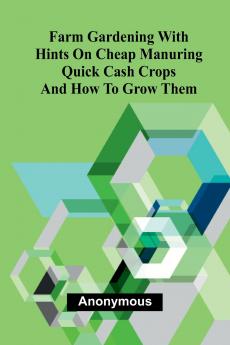 Farm Gardening with Hints on Cheap Manuring; Quick Cash Crops and How to Grow Them