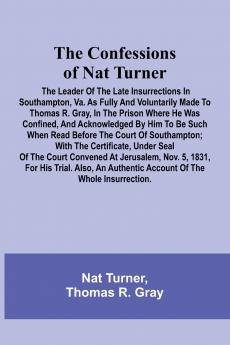 The Confessions of Nat Turner; The Leader of the Late Insurrections in Southampton Va. As Fully and Voluntarily Made to Thomas R. Gray in the Prison Where He Was Confined and Acknowledged by Him to be Such when Read Before the Court of Southampton; Wit