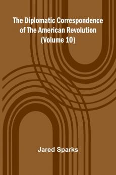 The Diplomatic Correspondence Of The American Revolution (Volume 10)