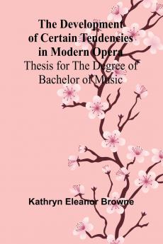 The Development Of Certain Tendencies In Modern Opera; Thesis For The Degree Of Bachelor Of Music