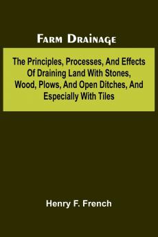 Farm drainage; The Principles Processes and Effects of Draining Land with Stones Wood Plows and Open Ditches and Especially with Tiles