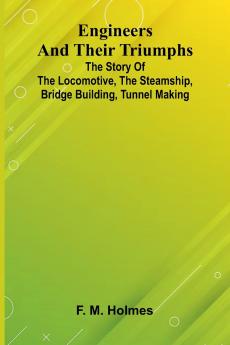 Engineers And Their Triumphs; The Story Of The Locomotive The Steamship Bridge Building Tunnel Making