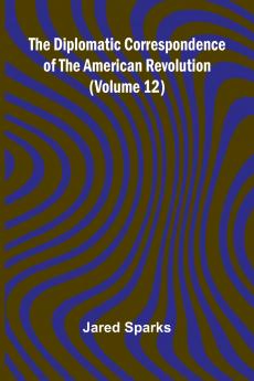 The Diplomatic Correspondence Of The American Revolution (Volume 12)
