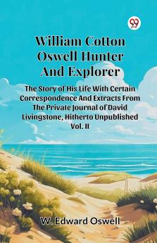 William Cotton Oswell Hunter And Explorer The Story Of His Life With Certain Correspondence And Extracts From The Private Journal Of David Livingstone Hitherto Unpublished Vol. II