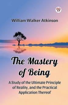 The Mastery of Being A Study of the Ultimate Principle of Reality and the Practical Application Thereof