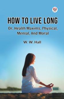 How To Live Long Or Health Maxims Physical Mental And Moral